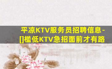 平凉KTV服务员招聘信息-[]槛低KTV急招面前才有路